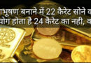 आभूषण बनाने में 22 कैरेट सोने का उपयोग होता है 24 कैरेट का नही, क्यों? Fact about gold